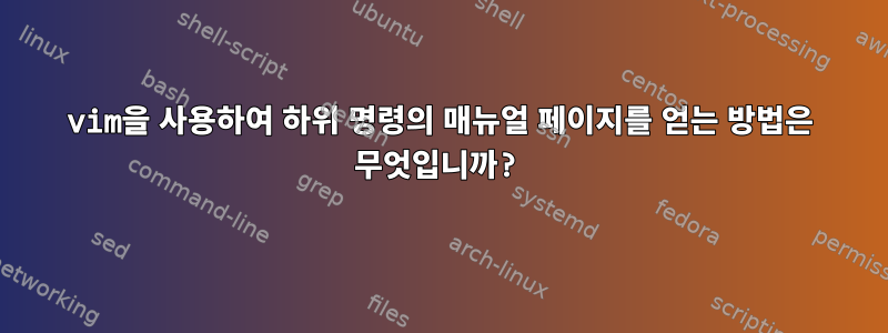 vim을 사용하여 하위 명령의 매뉴얼 페이지를 얻는 방법은 무엇입니까?