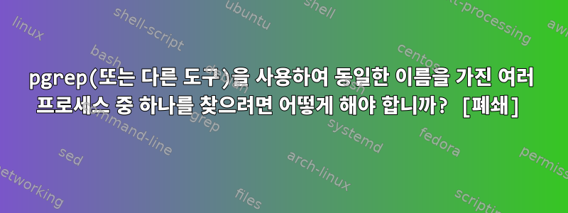 pgrep(또는 다른 도구)을 사용하여 동일한 이름을 가진 여러 프로세스 중 하나를 찾으려면 어떻게 해야 합니까? [폐쇄]