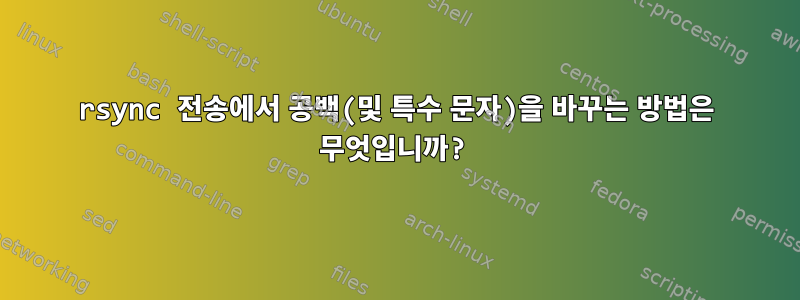 rsync 전송에서 공백(및 특수 문자)을 바꾸는 방법은 무엇입니까?