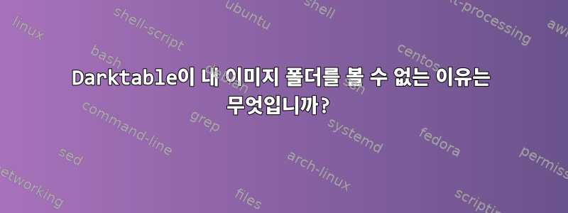 Darktable이 내 이미지 폴더를 볼 수 없는 이유는 무엇입니까?