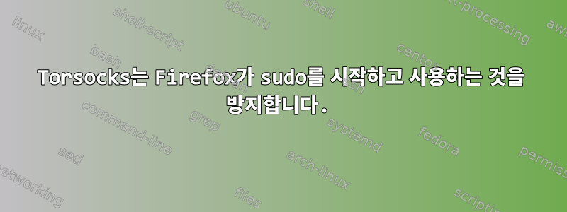 Torsocks는 Firefox가 sudo를 시작하고 사용하는 것을 방지합니다.