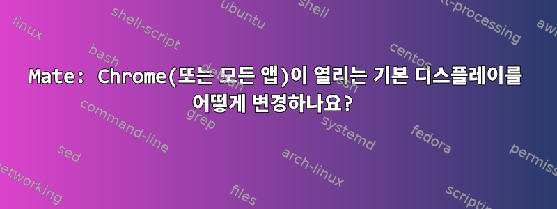 Mate: Chrome(또는 모든 앱)이 열리는 기본 디스플레이를 어떻게 변경하나요?