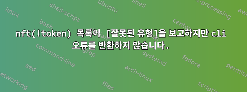 nft(!token) 목록이 [잘못된 유형]을 보고하지만 cli 오류를 반환하지 않습니다.