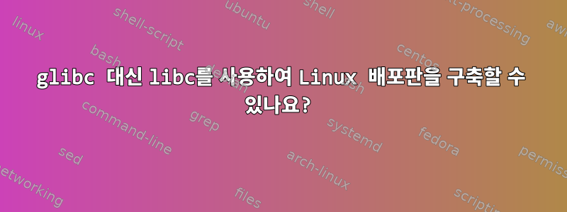 glibc 대신 libc를 사용하여 Linux 배포판을 구축할 수 있나요?