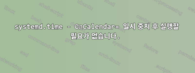 systemd.time - OnCalendar= 일시 중지 후 실행할 필요가 없습니다.