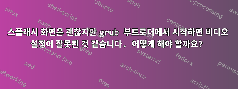 스플래시 화면은 괜찮지만 grub 부트로더에서 시작하면 비디오 설정이 잘못된 것 같습니다. 어떻게 해야 할까요?