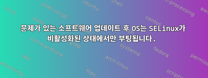 문제가 있는 소프트웨어 업데이트 후 OS는 SELinux가 비활성화된 상태에서만 부팅됩니다.