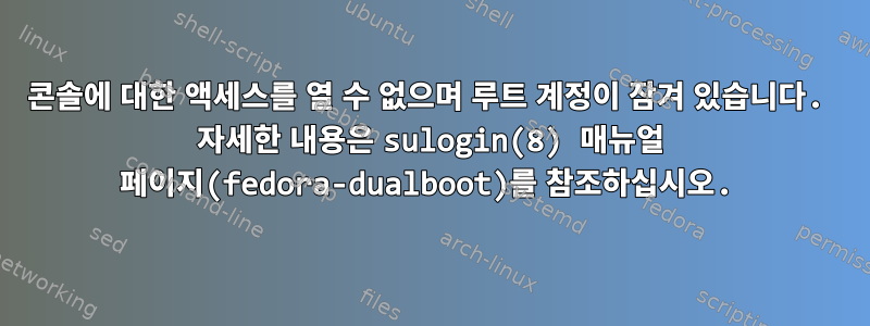 콘솔에 대한 액세스를 열 수 없으며 루트 계정이 잠겨 있습니다. 자세한 내용은 sulogin(8) 매뉴얼 페이지(fedora-dualboot)를 참조하십시오.