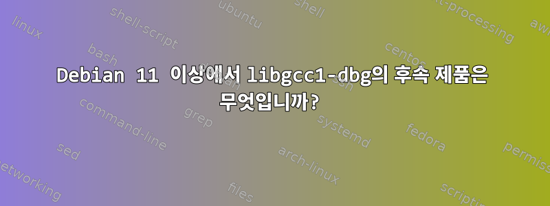 Debian 11 이상에서 libgcc1-dbg의 후속 제품은 무엇입니까?