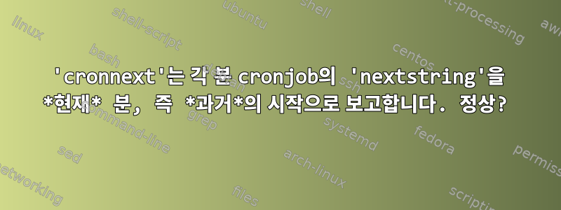 'cronnext'는 각 분 cronjob의 'nextstring'을 *현재* 분, 즉 *과거*의 시작으로 보고합니다. 정상?