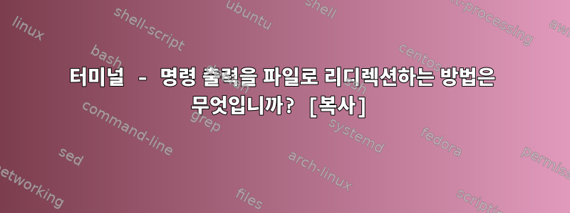 터미널 - 명령 출력을 파일로 리디렉션하는 방법은 무엇입니까? [복사]