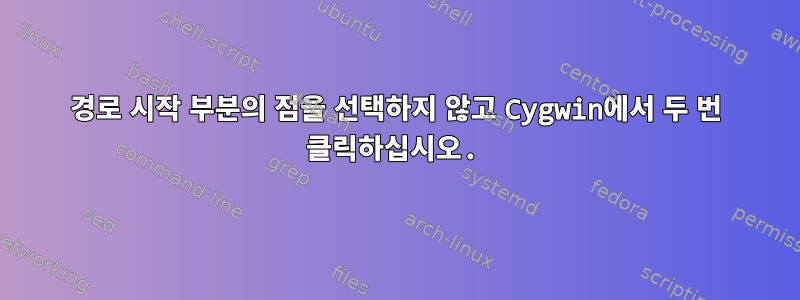 경로 시작 부분의 점을 선택하지 않고 Cygwin에서 두 번 클릭하십시오.