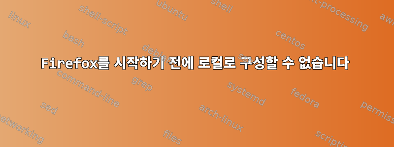 Firefox를 시작하기 전에 로컬로 구성할 수 없습니다