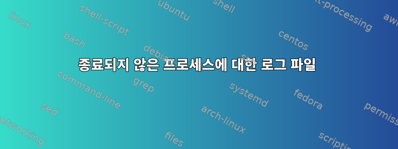 종료되지 않은 프로세스에 대한 로그 파일