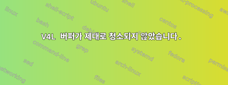 V4L 버퍼가 제대로 청소되지 않았습니다.