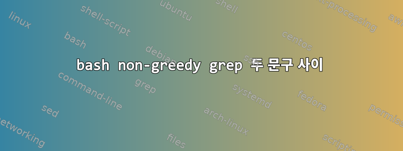 bash non-greedy grep 두 문구 사이