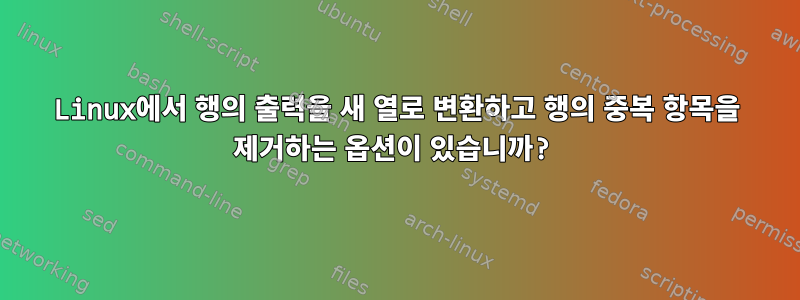 Linux에서 행의 출력을 새 열로 변환하고 행의 중복 항목을 제거하는 옵션이 있습니까?