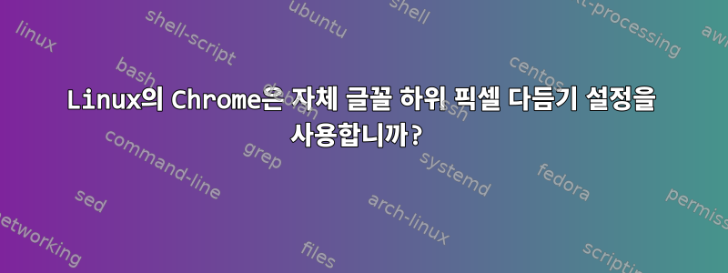 Linux의 Chrome은 자체 글꼴 하위 픽셀 다듬기 설정을 사용합니까?