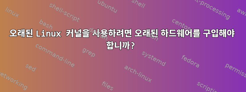 오래된 Linux 커널을 사용하려면 오래된 하드웨어를 구입해야 합니까?