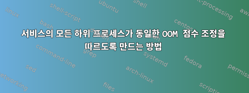 서비스의 모든 하위 프로세스가 동일한 OOM 점수 조정을 따르도록 만드는 방법