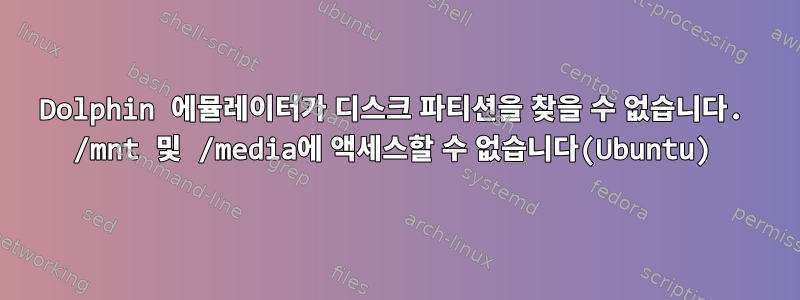 Dolphin 에뮬레이터가 디스크 파티션을 찾을 수 없습니다. /mnt 및 /media에 액세스할 수 없습니다(Ubuntu)