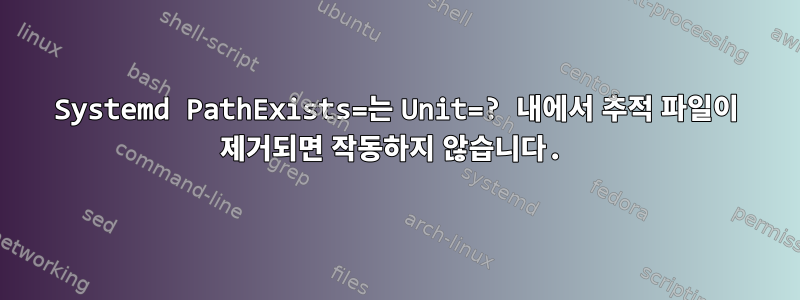 Systemd PathExists=는 Unit=? 내에서 추적 파일이 제거되면 작동하지 않습니다.