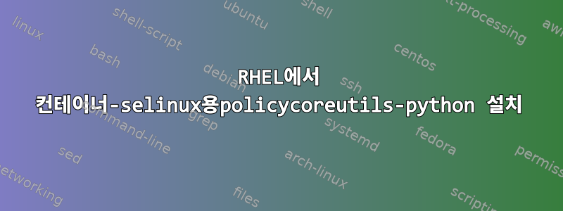 RHEL에서 컨테이너-selinux용policycoreutils-python 설치