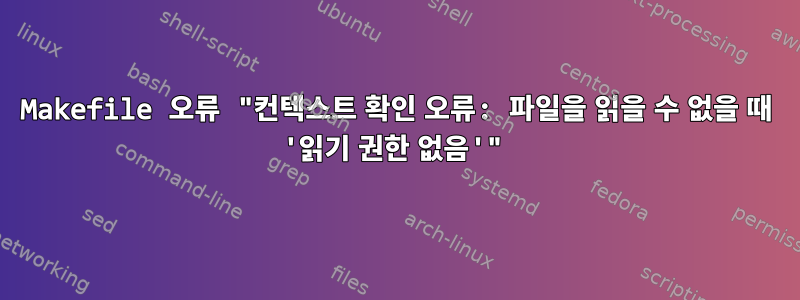 Makefile 오류 "컨텍스트 확인 오류: 파일을 읽을 수 없을 때 '읽기 권한 없음'"