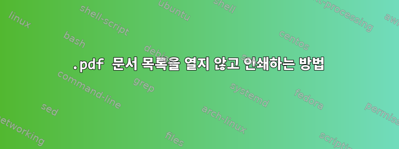 .pdf 문서 목록을 열지 않고 인쇄하는 방법