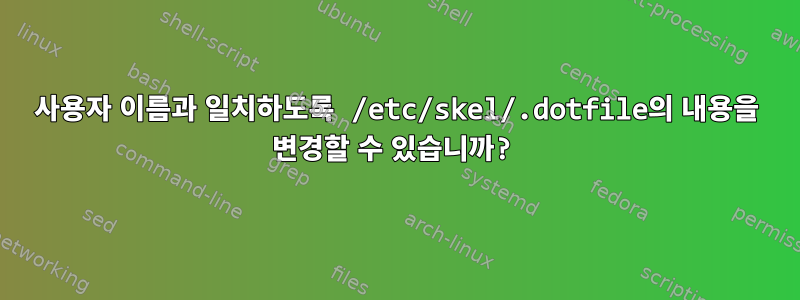 사용자 이름과 일치하도록 /etc/skel/.dotfile의 내용을 변경할 수 있습니까?