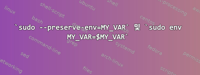 `sudo --preserve-env=MY_VAR` 및 `sudo env MY_VAR=$MY_VAR`