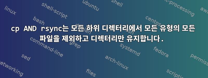 cp AND rsync는 모든 하위 디렉터리에서 모든 유형의 모든 파일을 제외하고 디렉터리만 유지합니다.