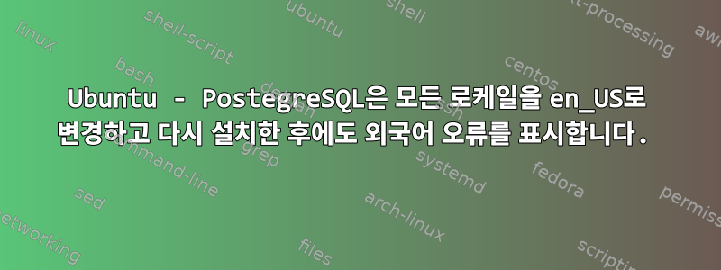 Ubuntu - PostegreSQL은 모든 로케일을 en_US로 변경하고 다시 설치한 후에도 외국어 오류를 표시합니다.