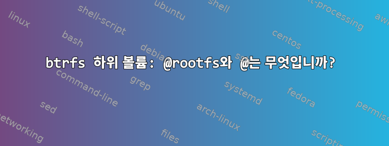 btrfs 하위 볼륨: @rootfs와 @는 무엇입니까?