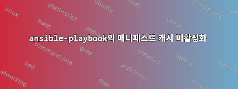 ansible-playbook의 매니페스트 캐시 비활성화