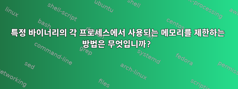 특정 바이너리의 각 프로세스에서 사용되는 메모리를 제한하는 방법은 무엇입니까?