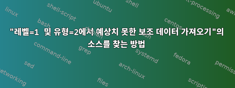 "레벨=1 및 유형=2에서 예상치 못한 보조 데이터 가져오기"의 소스를 찾는 방법