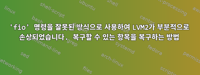 'fio' 명령을 잘못된 방식으로 사용하여 LVM2가 부분적으로 손상되었습니다. 복구할 수 있는 항목을 복구하는 방법