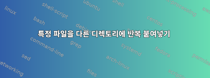 특정 파일을 다른 디렉토리에 반복 붙여넣기