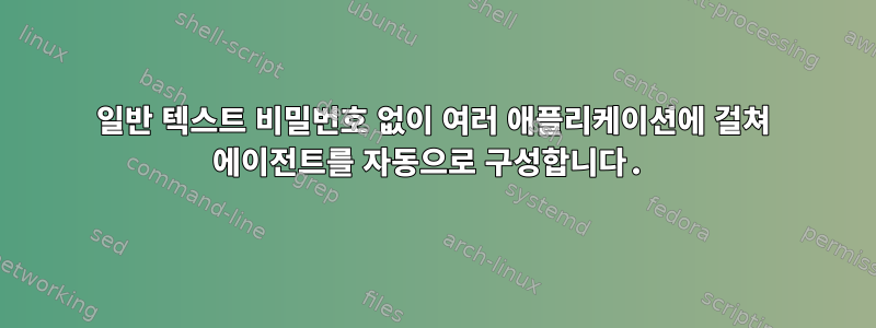 일반 텍스트 비밀번호 없이 여러 애플리케이션에 걸쳐 에이전트를 자동으로 구성합니다.