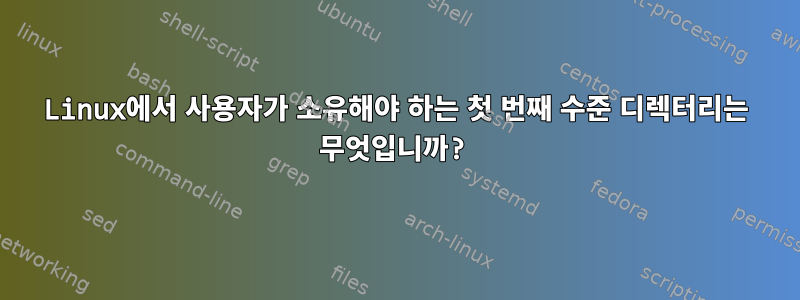 Linux에서 사용자가 소유해야 하는 첫 번째 수준 디렉터리는 무엇입니까?