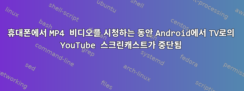 휴대폰에서 MP4 비디오를 시청하는 동안 Android에서 TV로의 YouTube 스크린캐스트가 중단됨