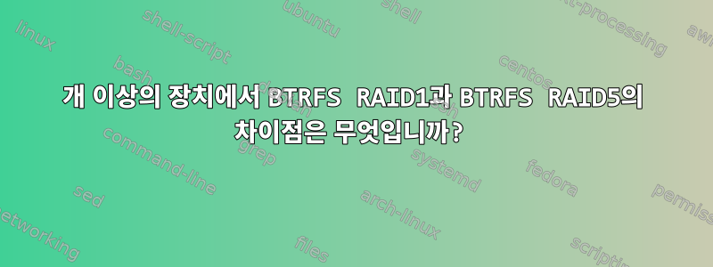 3개 이상의 장치에서 BTRFS RAID1과 BTRFS RAID5의 차이점은 무엇입니까?