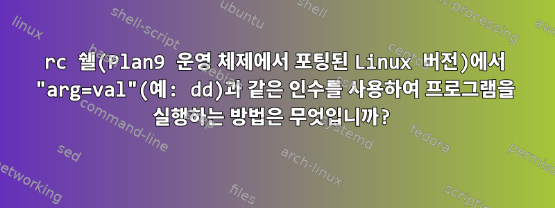 rc 쉘(Plan9 운영 체제에서 포팅된 Linux 버전)에서 "arg=val"(예: dd)과 같은 인수를 사용하여 프로그램을 실행하는 방법은 무엇입니까?