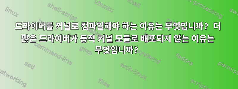 드라이버를 커널로 컴파일해야 하는 이유는 무엇입니까? 더 많은 드라이버가 동적 커널 모듈로 배포되지 않는 이유는 무엇입니까?