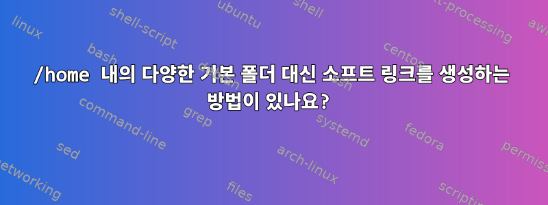 /home 내의 다양한 기본 폴더 대신 소프트 링크를 생성하는 방법이 있나요?