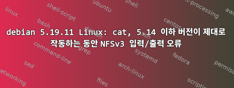 debian 5.19.11 Linux: cat, 5.14 이하 버전이 제대로 작동하는 동안 NFSv3 입력/출력 오류