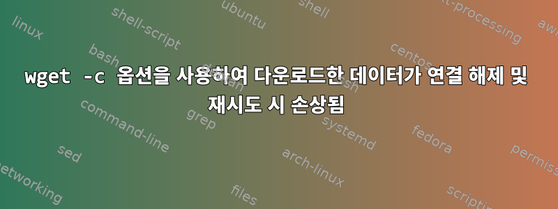 wget -c 옵션을 사용하여 다운로드한 데이터가 연결 해제 및 재시도 시 손상됨