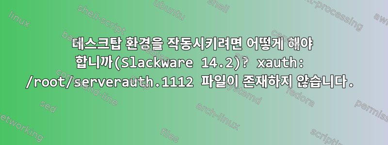 데스크탑 환경을 작동시키려면 어떻게 해야 합니까(Slackware 14.2)? xauth: /root/serverauth.1112 파일이 존재하지 않습니다.