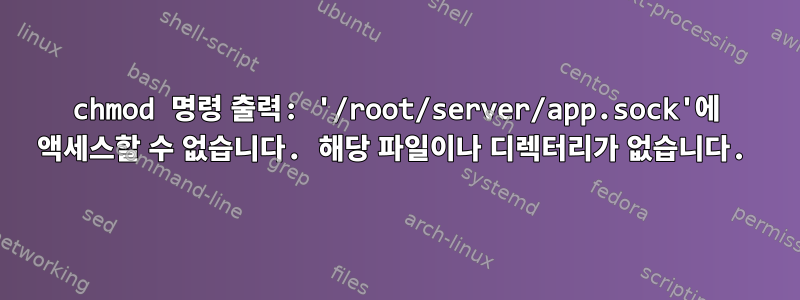 chmod 명령 출력: '/root/server/app.sock'에 액세스할 수 없습니다. 해당 파일이나 디렉터리가 없습니다.